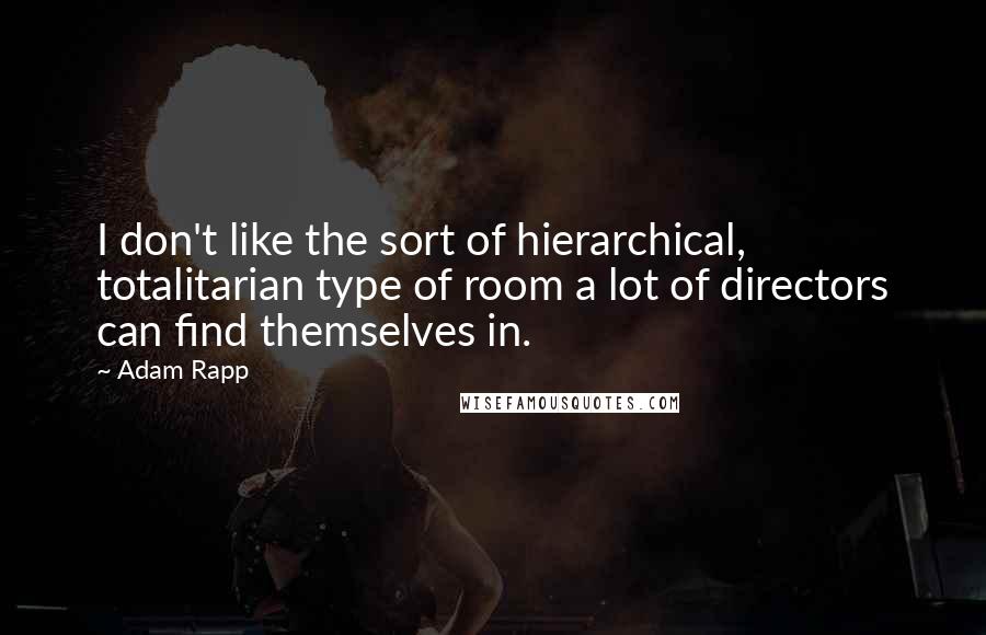 Adam Rapp Quotes: I don't like the sort of hierarchical, totalitarian type of room a lot of directors can find themselves in.