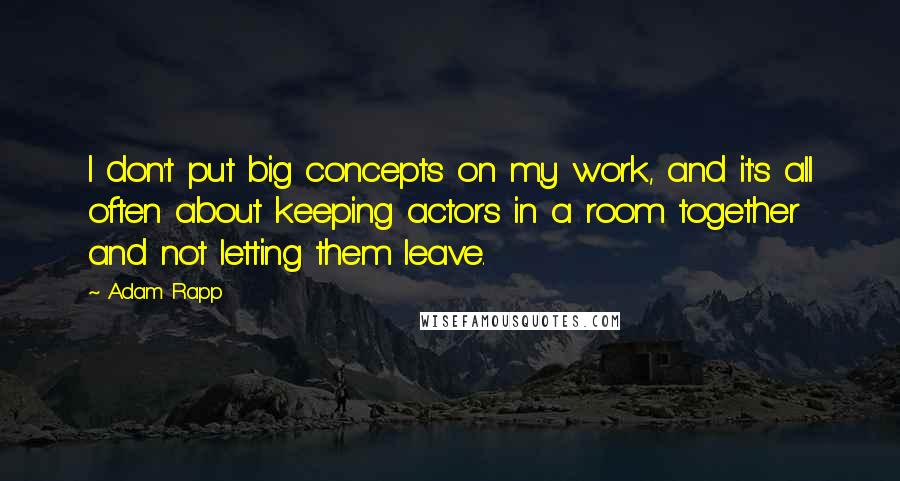 Adam Rapp Quotes: I don't put big concepts on my work, and it's all often about keeping actors in a room together and not letting them leave.