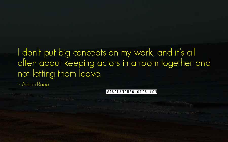 Adam Rapp Quotes: I don't put big concepts on my work, and it's all often about keeping actors in a room together and not letting them leave.