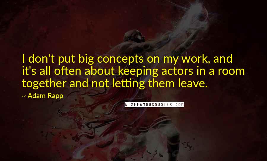Adam Rapp Quotes: I don't put big concepts on my work, and it's all often about keeping actors in a room together and not letting them leave.