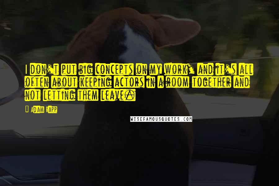 Adam Rapp Quotes: I don't put big concepts on my work, and it's all often about keeping actors in a room together and not letting them leave.