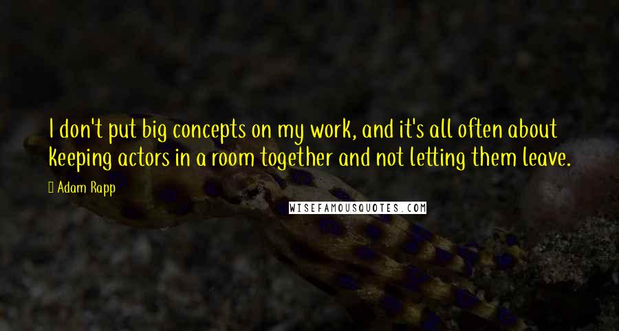 Adam Rapp Quotes: I don't put big concepts on my work, and it's all often about keeping actors in a room together and not letting them leave.