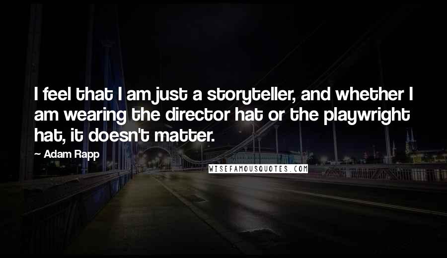 Adam Rapp Quotes: I feel that I am just a storyteller, and whether I am wearing the director hat or the playwright hat, it doesn't matter.