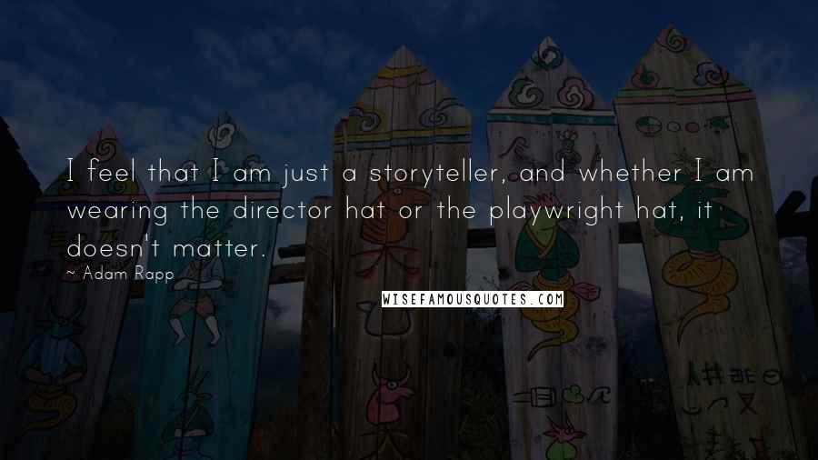 Adam Rapp Quotes: I feel that I am just a storyteller, and whether I am wearing the director hat or the playwright hat, it doesn't matter.