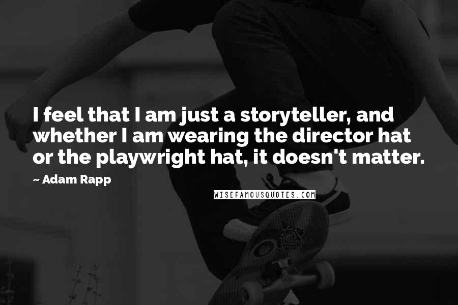 Adam Rapp Quotes: I feel that I am just a storyteller, and whether I am wearing the director hat or the playwright hat, it doesn't matter.