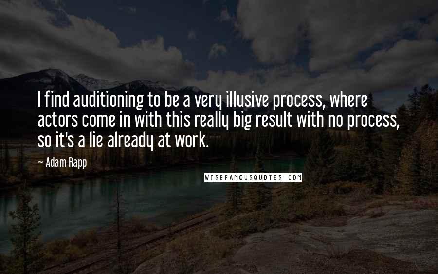 Adam Rapp Quotes: I find auditioning to be a very illusive process, where actors come in with this really big result with no process, so it's a lie already at work.