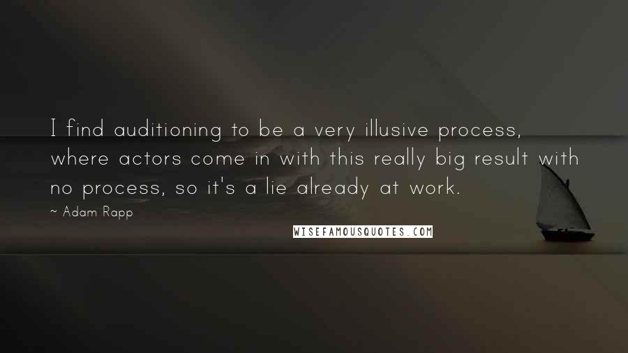 Adam Rapp Quotes: I find auditioning to be a very illusive process, where actors come in with this really big result with no process, so it's a lie already at work.