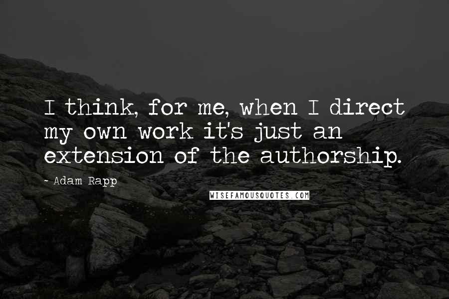 Adam Rapp Quotes: I think, for me, when I direct my own work it's just an extension of the authorship.