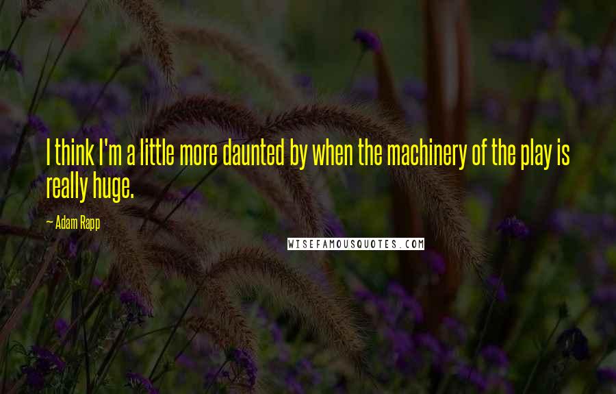 Adam Rapp Quotes: I think I'm a little more daunted by when the machinery of the play is really huge.