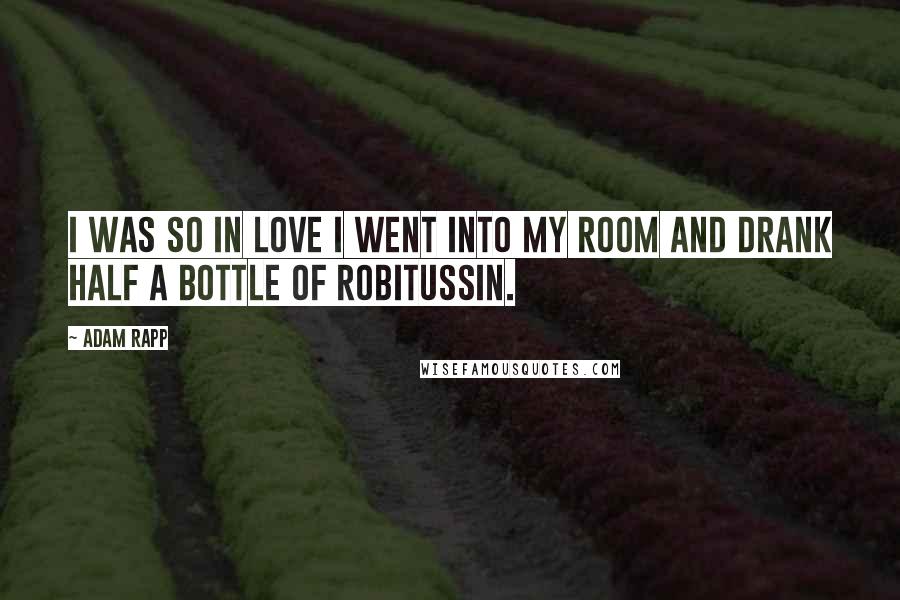 Adam Rapp Quotes: I was so in love I went into my room and drank half a bottle of Robitussin.