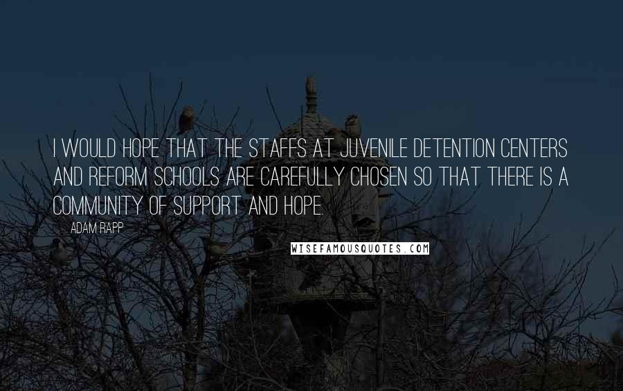 Adam Rapp Quotes: I would hope that the staffs at juvenile detention centers and reform schools are carefully chosen so that there is a community of support and hope.