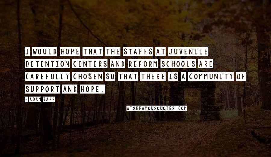 Adam Rapp Quotes: I would hope that the staffs at juvenile detention centers and reform schools are carefully chosen so that there is a community of support and hope.