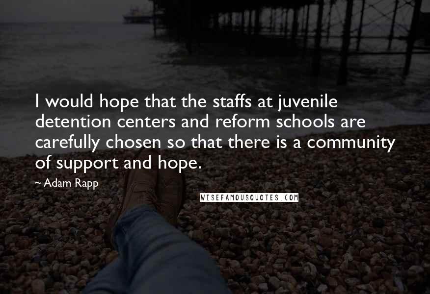 Adam Rapp Quotes: I would hope that the staffs at juvenile detention centers and reform schools are carefully chosen so that there is a community of support and hope.