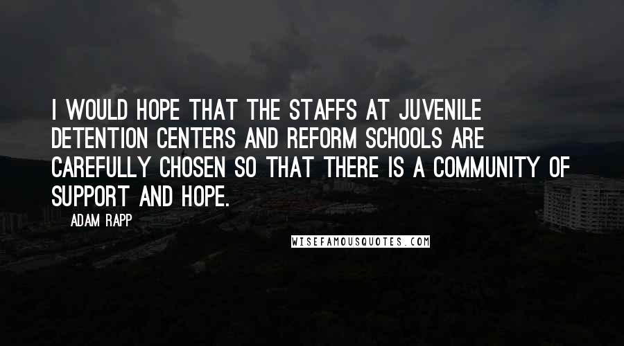 Adam Rapp Quotes: I would hope that the staffs at juvenile detention centers and reform schools are carefully chosen so that there is a community of support and hope.