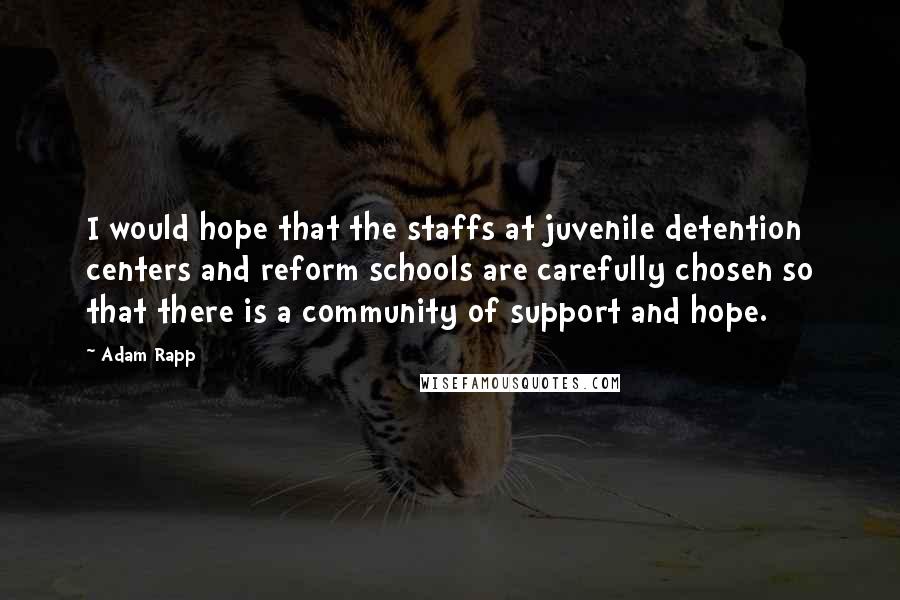 Adam Rapp Quotes: I would hope that the staffs at juvenile detention centers and reform schools are carefully chosen so that there is a community of support and hope.