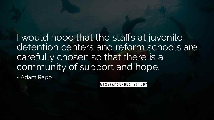 Adam Rapp Quotes: I would hope that the staffs at juvenile detention centers and reform schools are carefully chosen so that there is a community of support and hope.