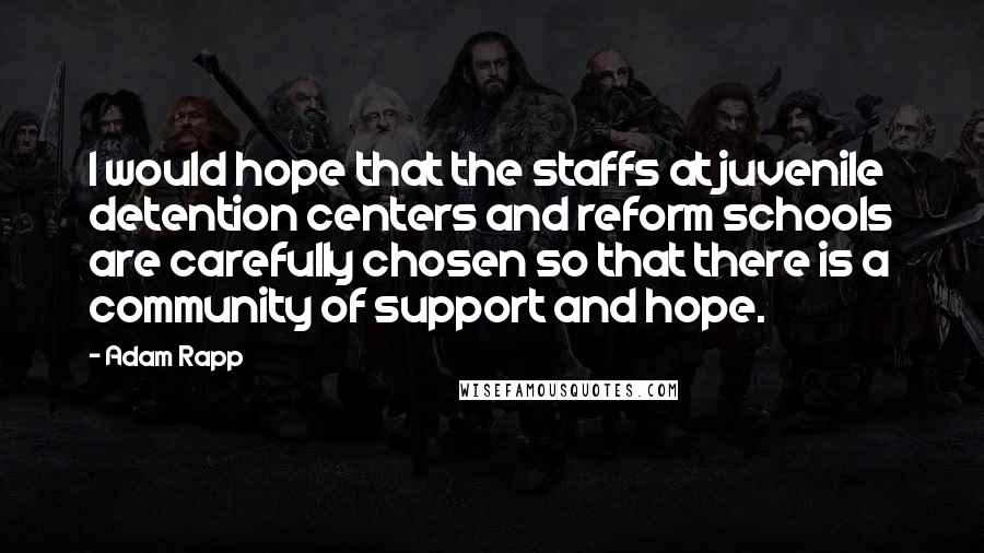 Adam Rapp Quotes: I would hope that the staffs at juvenile detention centers and reform schools are carefully chosen so that there is a community of support and hope.