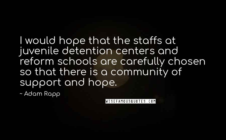 Adam Rapp Quotes: I would hope that the staffs at juvenile detention centers and reform schools are carefully chosen so that there is a community of support and hope.