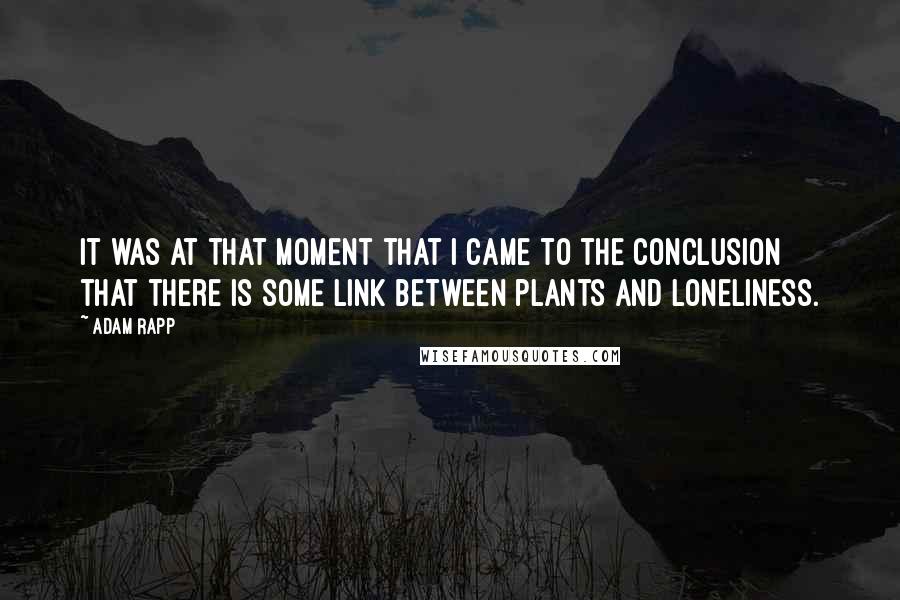 Adam Rapp Quotes: It was at that moment that I came to the conclusion that there is some link between plants and loneliness.