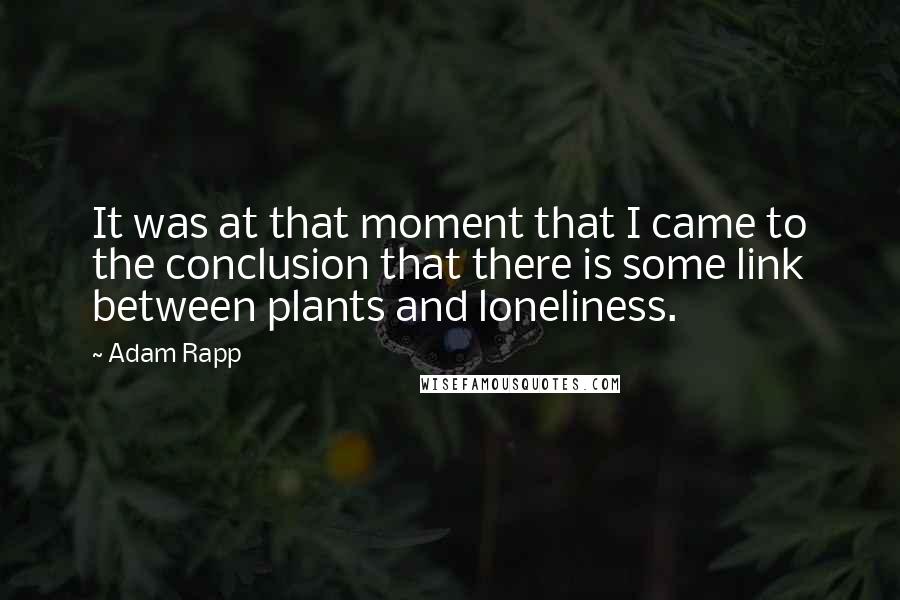 Adam Rapp Quotes: It was at that moment that I came to the conclusion that there is some link between plants and loneliness.
