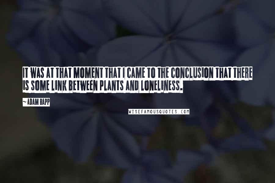 Adam Rapp Quotes: It was at that moment that I came to the conclusion that there is some link between plants and loneliness.
