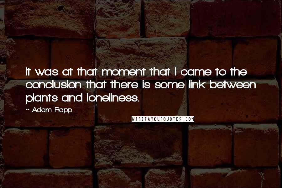 Adam Rapp Quotes: It was at that moment that I came to the conclusion that there is some link between plants and loneliness.