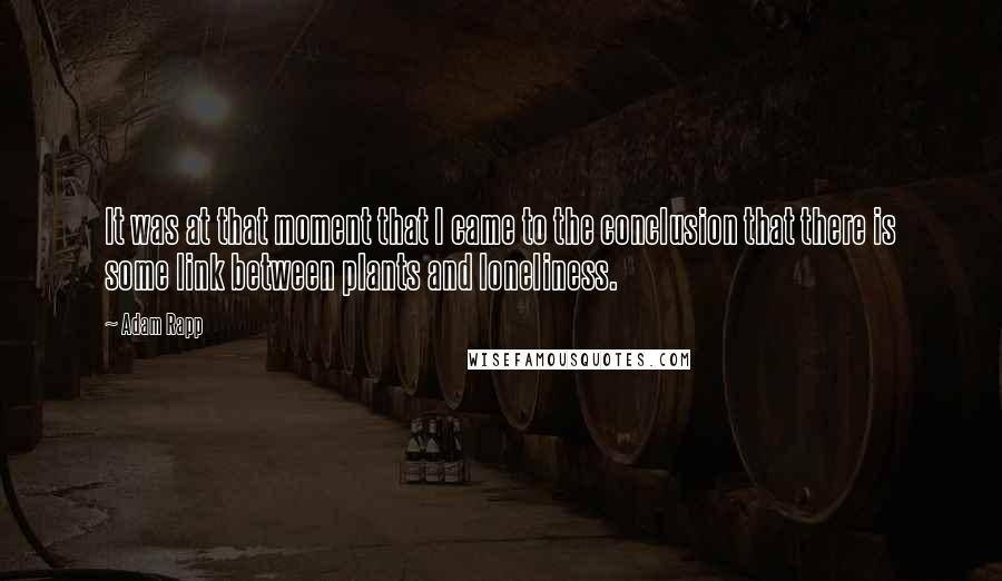 Adam Rapp Quotes: It was at that moment that I came to the conclusion that there is some link between plants and loneliness.