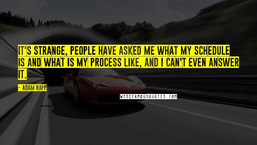 Adam Rapp Quotes: It's strange, people have asked me what my schedule is and what is my process like, and I can't even answer it.