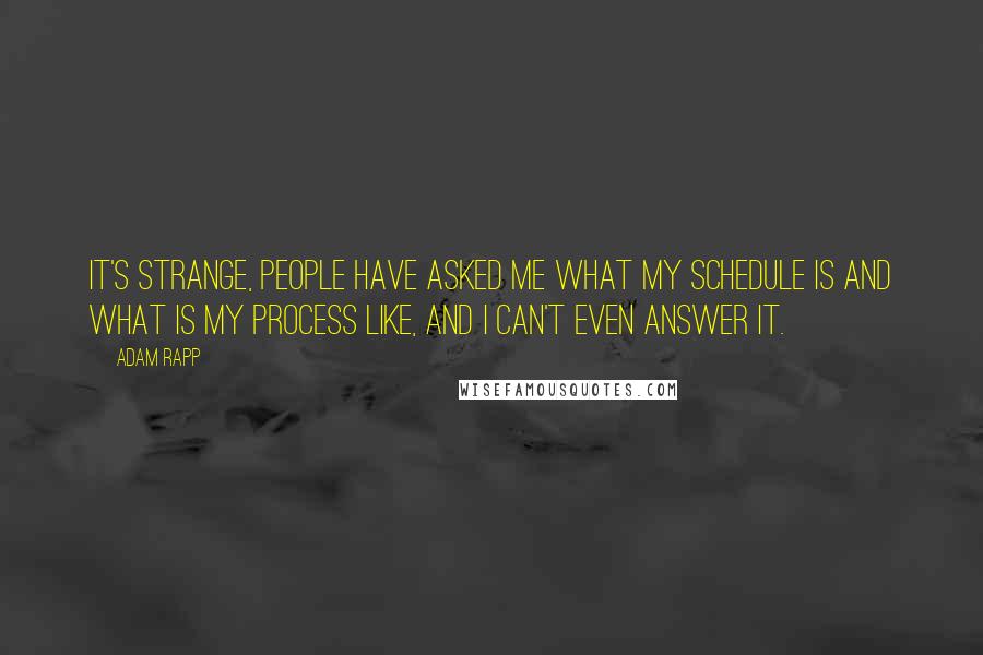 Adam Rapp Quotes: It's strange, people have asked me what my schedule is and what is my process like, and I can't even answer it.