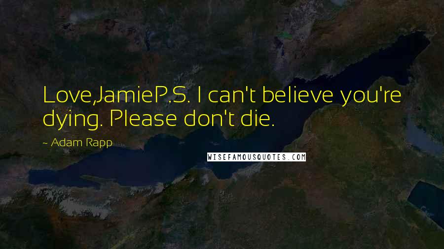 Adam Rapp Quotes: Love,JamieP.S. I can't believe you're dying. Please don't die.