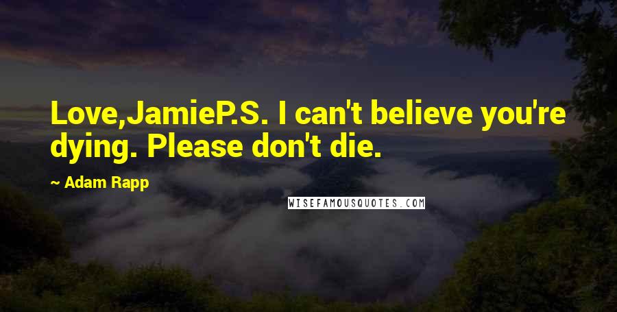 Adam Rapp Quotes: Love,JamieP.S. I can't believe you're dying. Please don't die.