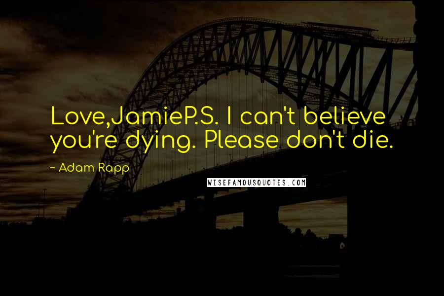 Adam Rapp Quotes: Love,JamieP.S. I can't believe you're dying. Please don't die.