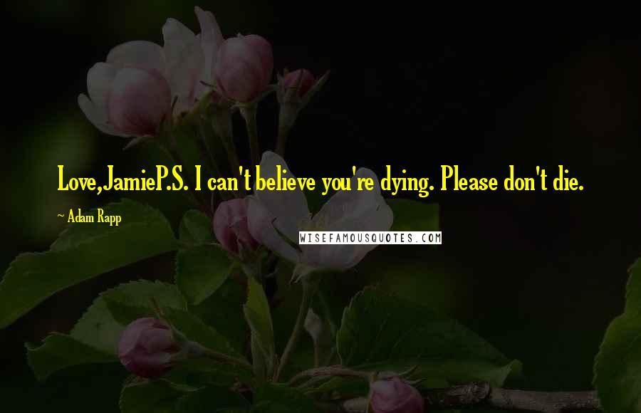 Adam Rapp Quotes: Love,JamieP.S. I can't believe you're dying. Please don't die.