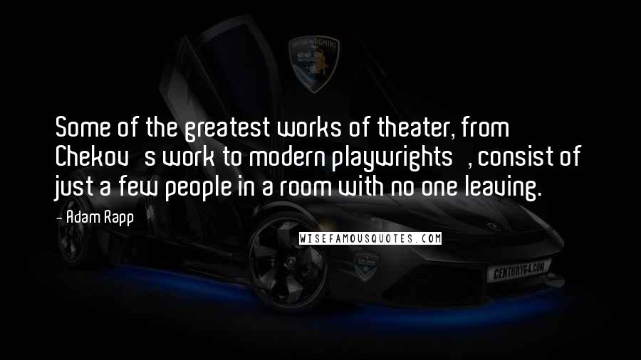 Adam Rapp Quotes: Some of the greatest works of theater, from Chekov's work to modern playwrights', consist of just a few people in a room with no one leaving.