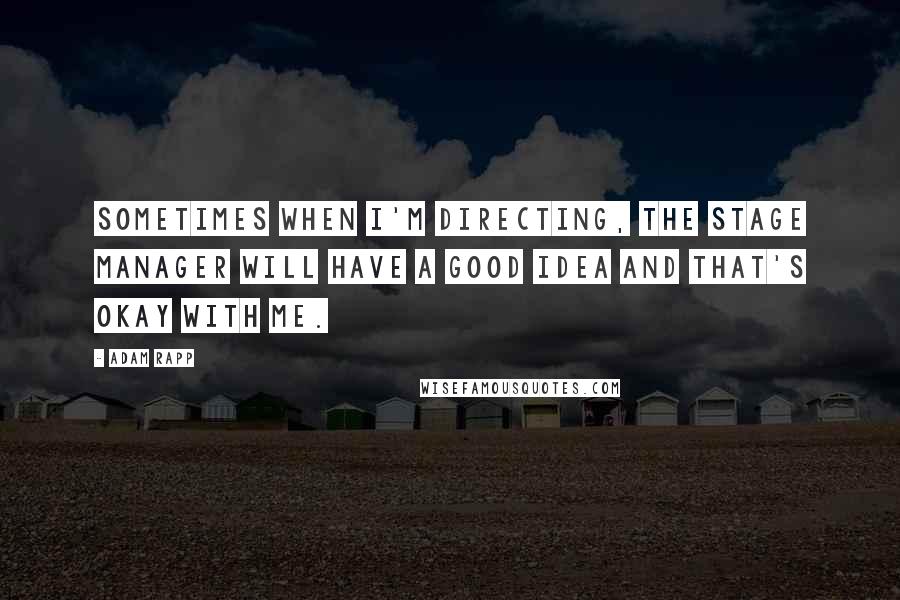 Adam Rapp Quotes: Sometimes when I'm directing, the stage manager will have a good idea and that's okay with me.