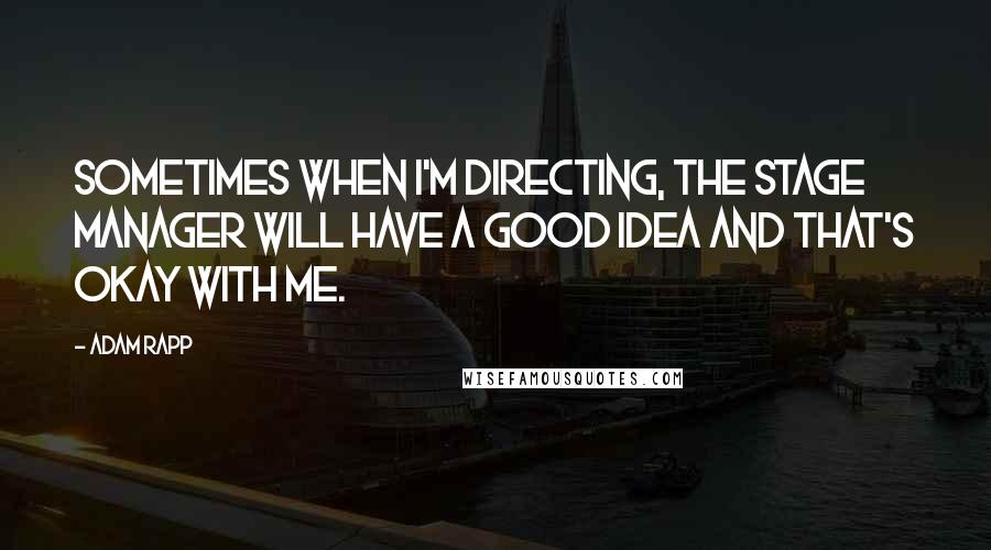 Adam Rapp Quotes: Sometimes when I'm directing, the stage manager will have a good idea and that's okay with me.