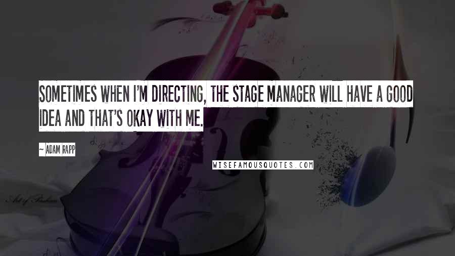 Adam Rapp Quotes: Sometimes when I'm directing, the stage manager will have a good idea and that's okay with me.