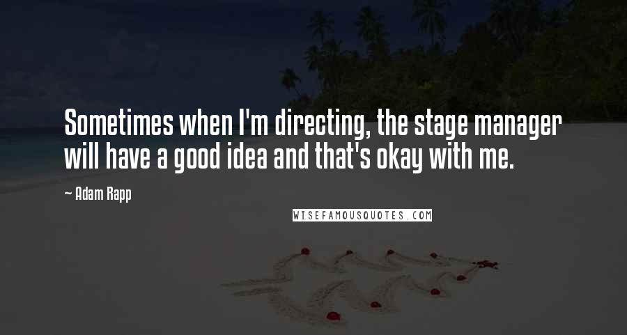 Adam Rapp Quotes: Sometimes when I'm directing, the stage manager will have a good idea and that's okay with me.