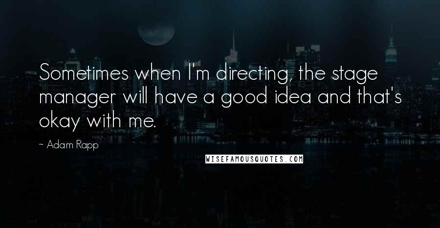 Adam Rapp Quotes: Sometimes when I'm directing, the stage manager will have a good idea and that's okay with me.