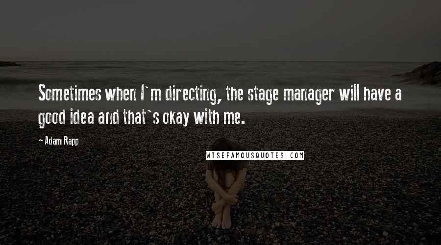 Adam Rapp Quotes: Sometimes when I'm directing, the stage manager will have a good idea and that's okay with me.