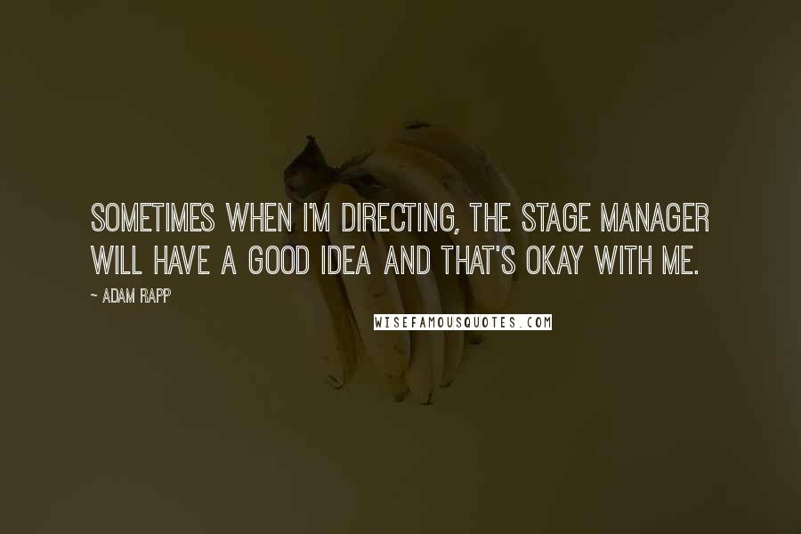 Adam Rapp Quotes: Sometimes when I'm directing, the stage manager will have a good idea and that's okay with me.