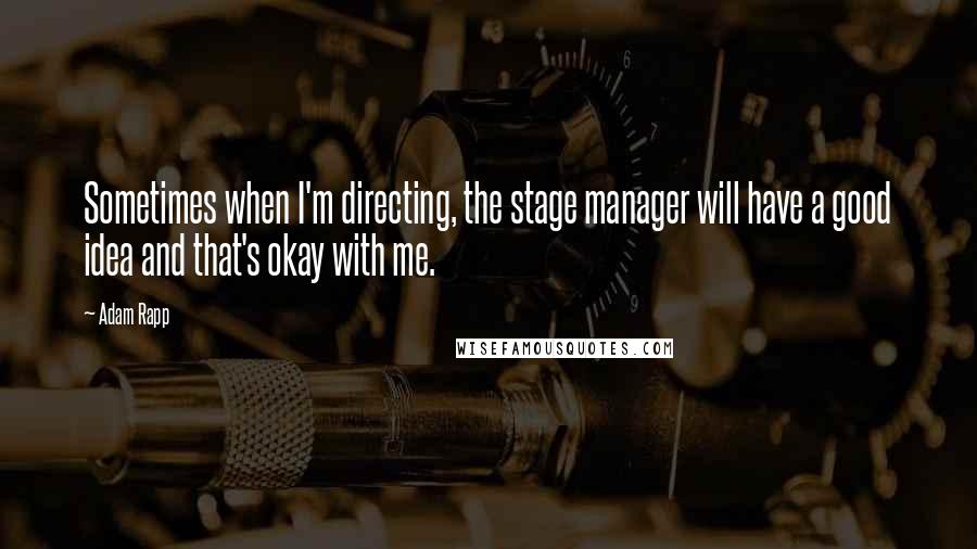 Adam Rapp Quotes: Sometimes when I'm directing, the stage manager will have a good idea and that's okay with me.