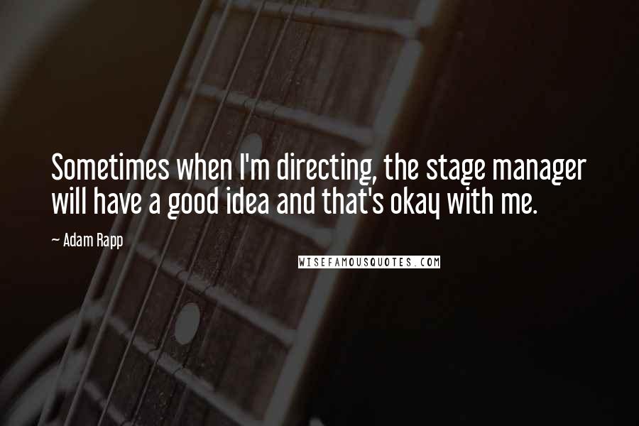 Adam Rapp Quotes: Sometimes when I'm directing, the stage manager will have a good idea and that's okay with me.