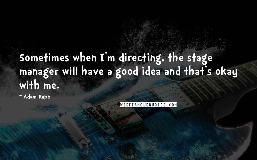 Adam Rapp Quotes: Sometimes when I'm directing, the stage manager will have a good idea and that's okay with me.