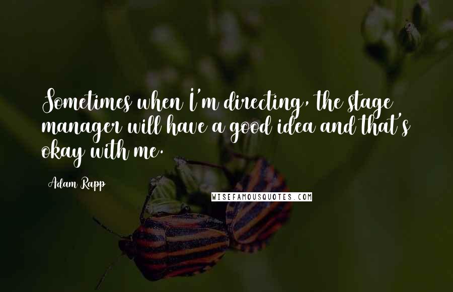 Adam Rapp Quotes: Sometimes when I'm directing, the stage manager will have a good idea and that's okay with me.