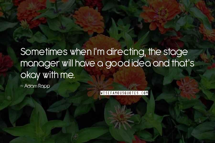 Adam Rapp Quotes: Sometimes when I'm directing, the stage manager will have a good idea and that's okay with me.