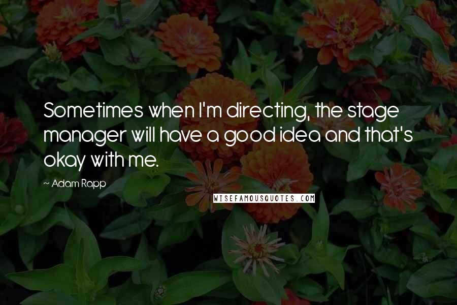 Adam Rapp Quotes: Sometimes when I'm directing, the stage manager will have a good idea and that's okay with me.