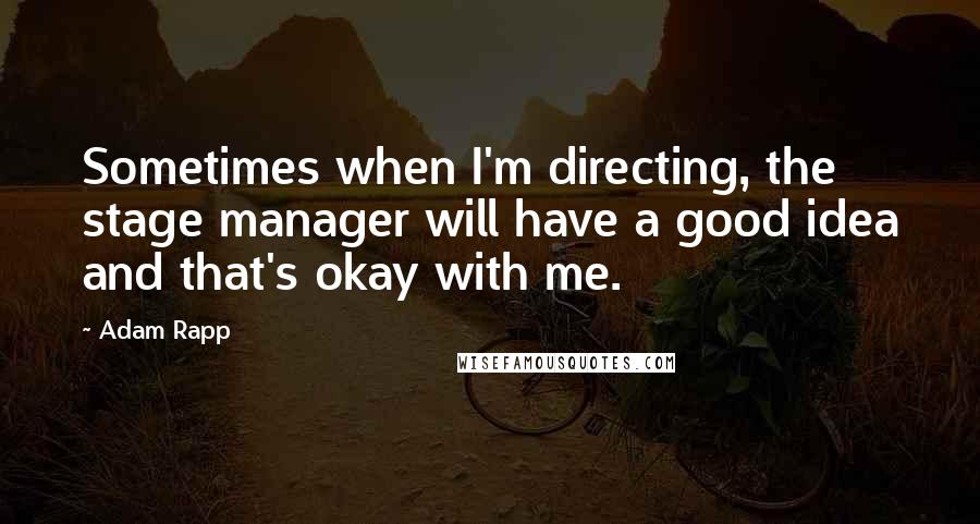 Adam Rapp Quotes: Sometimes when I'm directing, the stage manager will have a good idea and that's okay with me.