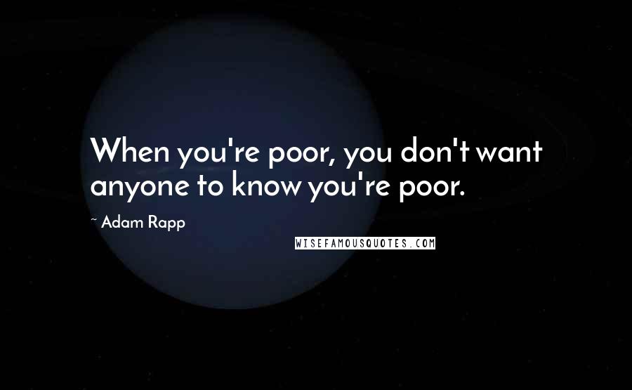 Adam Rapp Quotes: When you're poor, you don't want anyone to know you're poor.