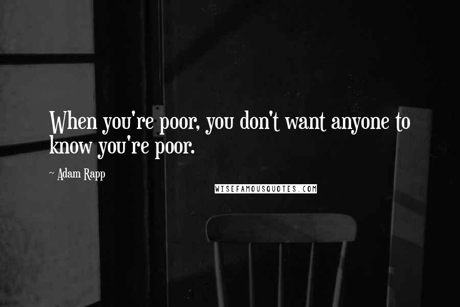 Adam Rapp Quotes: When you're poor, you don't want anyone to know you're poor.